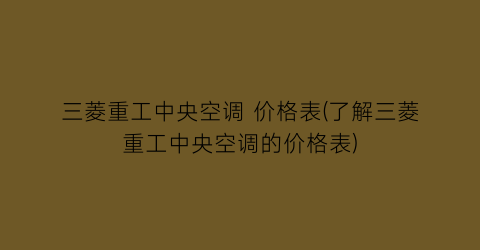 三菱重工中央空调 价格表(了解三菱重工中央空调的价格表)